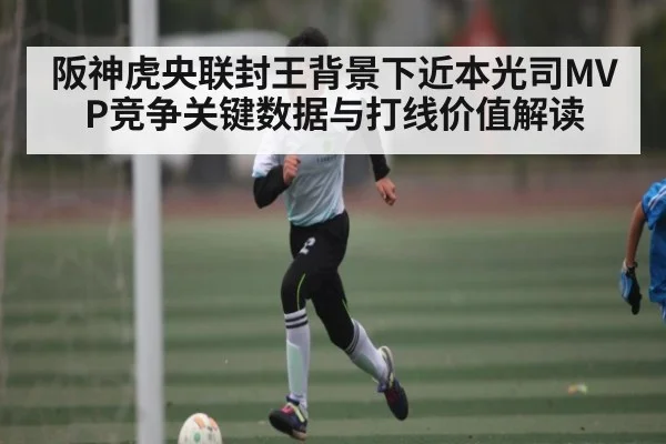 阪神虎央联封王背景下近本光司MVP竞争关键数据与打线价值解读