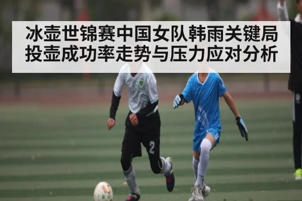 冰壶世锦赛中国女队韩雨关键局投壶成功率走势与压力应对分析
