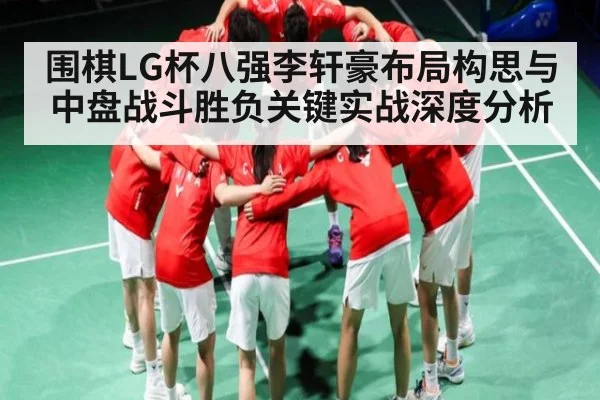 围棋LG杯八强李轩豪布局构思与中盘战斗胜负关键实战深度分析