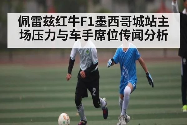 佩雷兹红牛F1墨西哥城站主场压力与车手席位传闻分析