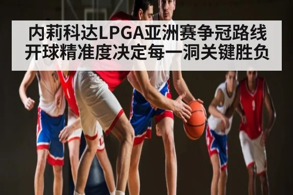 内莉科达LPGA亚洲赛争冠路线 开球精准度决定每一洞关键胜负