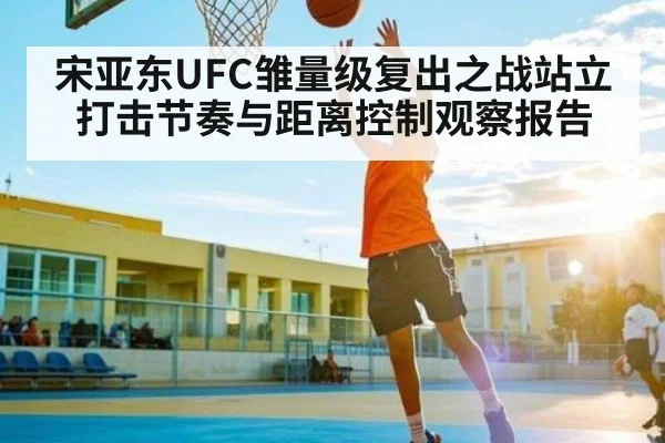 宋亚东UFC雏量级复出之战站立打击节奏与距离控制观察报告