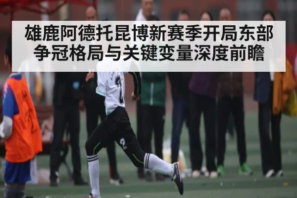 雄鹿阿德托昆博新赛季开局东部争冠格局与关键变量深度前瞻