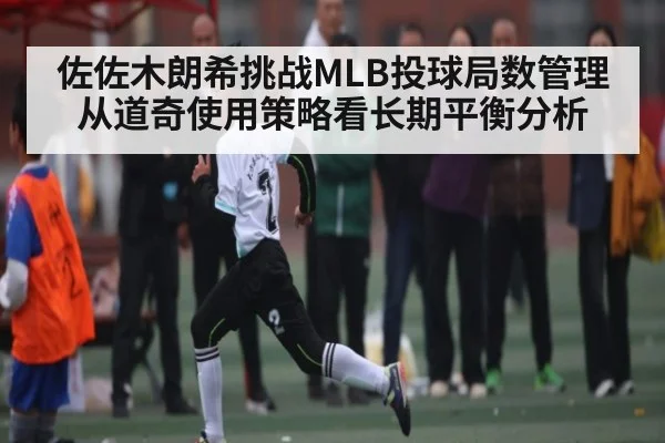 佐佐木朗希挑战MLB投球局数管理从道奇使用策略看长期平衡分析
